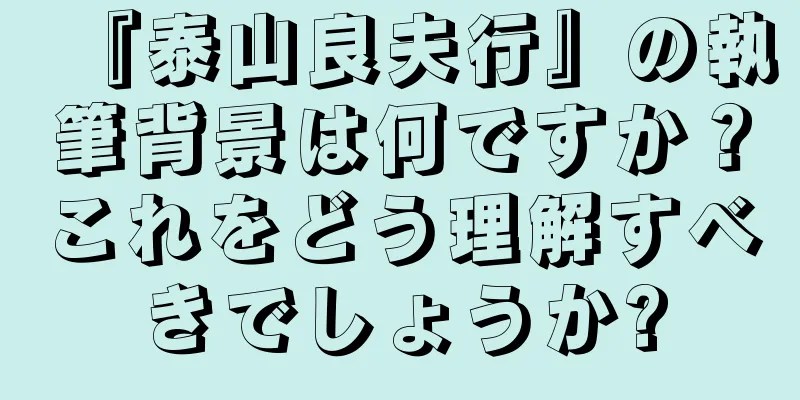 『泰山良夫行』の執筆背景は何ですか？これをどう理解すべきでしょうか?