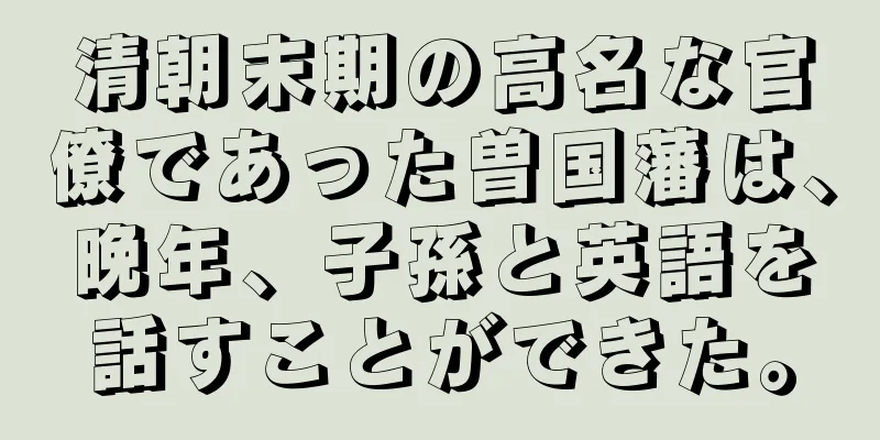 清朝末期の高名な官僚であった曽国藩は、晩年、子孫と英語を話すことができた。