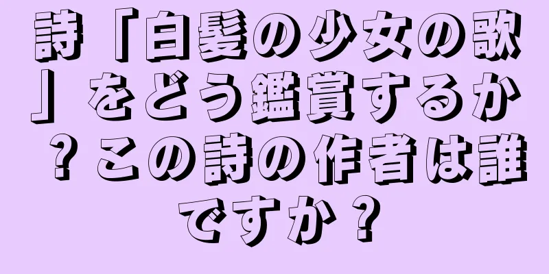 詩「白髪の少女の歌」をどう鑑賞するか？この詩の作者は誰ですか？