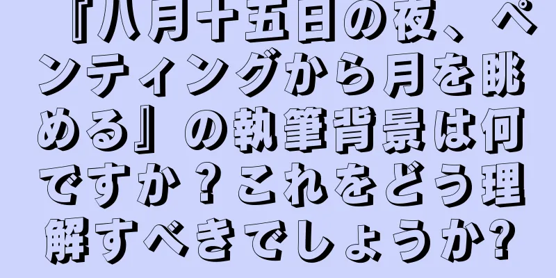 『八月十五日の夜、ペンティングから月を眺める』の執筆背景は何ですか？これをどう理解すべきでしょうか?