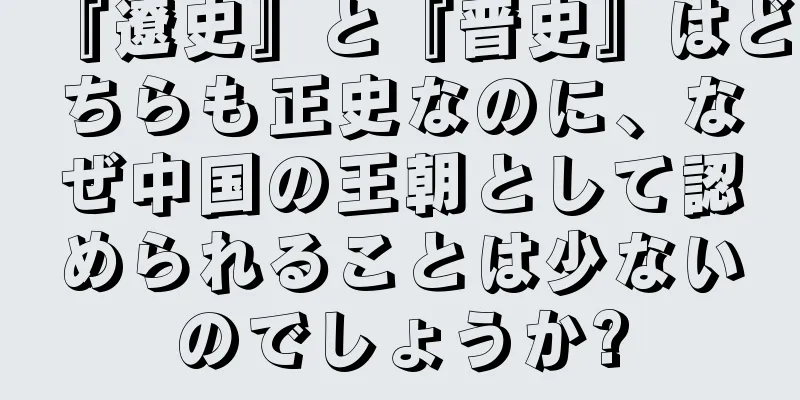 『遼史』と『晋史』はどちらも正史なのに、なぜ中国の王朝として認められることは少ないのでしょうか?