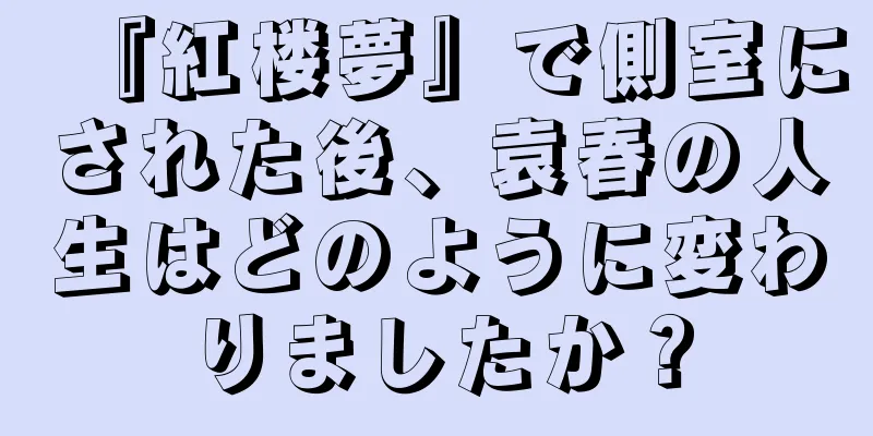 『紅楼夢』で側室にされた後、袁春の人生はどのように変わりましたか？