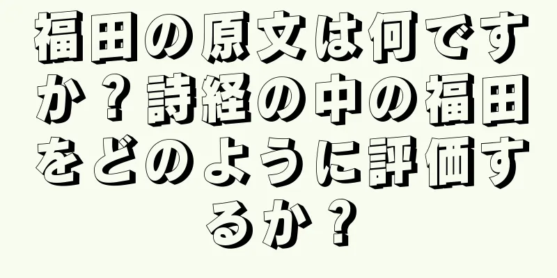 福田の原文は何ですか？詩経の中の福田をどのように評価するか？