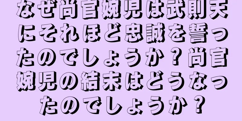 なぜ尚官婉児は武則天にそれほど忠誠を誓ったのでしょうか？尚官婉児の結末はどうなったのでしょうか？