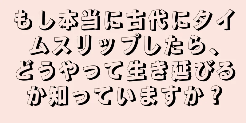 もし本当に古代にタイムスリップしたら、どうやって生き延びるか知っていますか？