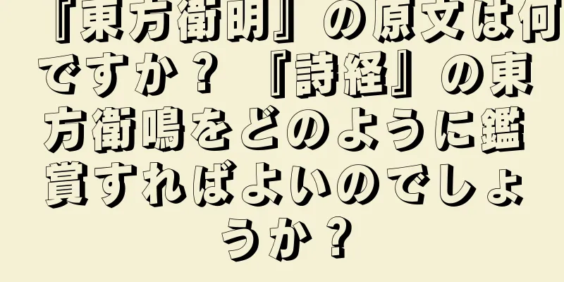 『東方衛明』の原文は何ですか？ 『詩経』の東方衛鳴をどのように鑑賞すればよいのでしょうか？