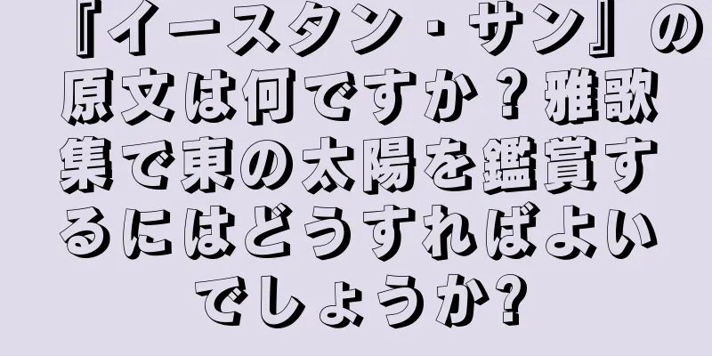『イースタン・サン』の原文は何ですか？雅歌集で東の太陽を鑑賞するにはどうすればよいでしょうか?