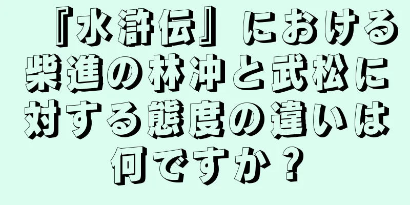 『水滸伝』における柴進の林冲と武松に対する態度の違いは何ですか？