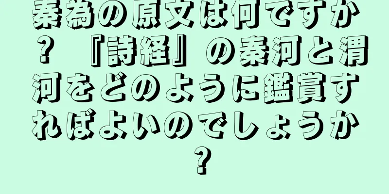 秦為の原文は何ですか？ 『詩経』の秦河と渭河をどのように鑑賞すればよいのでしょうか？