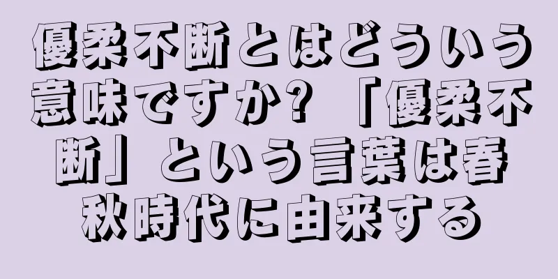 優柔不断とはどういう意味ですか? 「優柔不断」という言葉は春秋時代に由来する