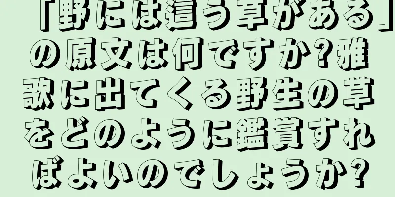 「野には這う草がある」の原文は何ですか?雅歌に出てくる野生の草をどのように鑑賞すればよいのでしょうか?