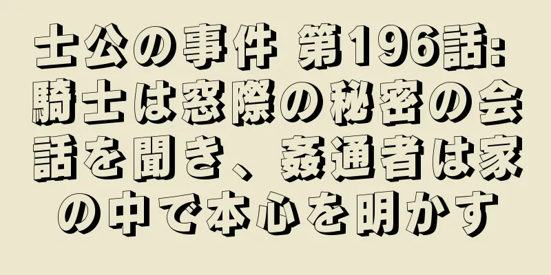 士公の事件 第196話: 騎士は窓際の秘密の会話を聞き、姦通者は家の中で本心を明かす