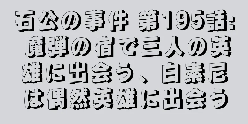 石公の事件 第195話: 魔弾の宿で三人の英雄に出会う、白素尼は偶然英雄に出会う
