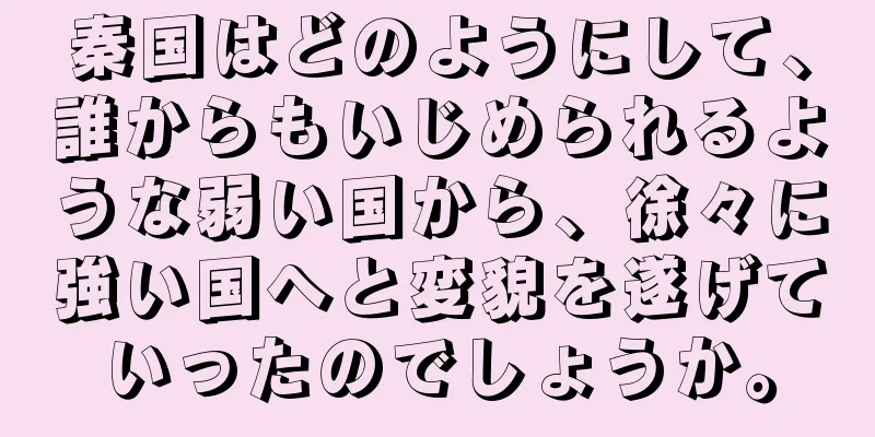 秦国はどのようにして、誰からもいじめられるような弱い国から、徐々に強い国へと変貌を遂げていったのでしょうか。