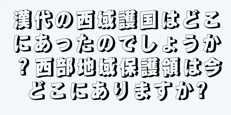 漢代の西域護国はどこにあったのでしょうか？西部地域保護領は今どこにありますか?