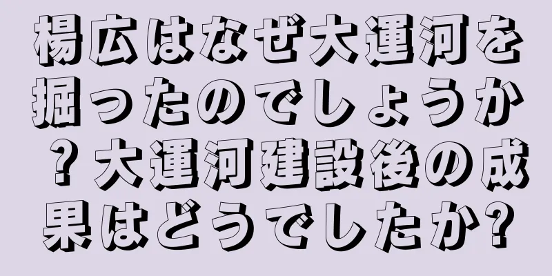 楊広はなぜ大運河を掘ったのでしょうか？大運河建設後の成果はどうでしたか?
