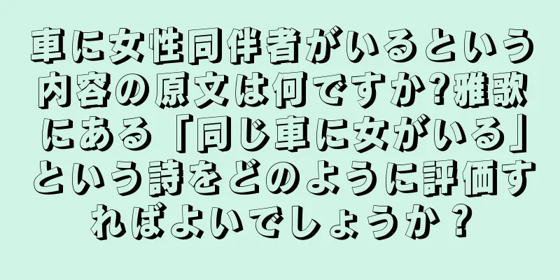 車に女性同伴者がいるという内容の原文は何ですか?雅歌にある「同じ車に女がいる」という詩をどのように評価すればよいでしょうか？