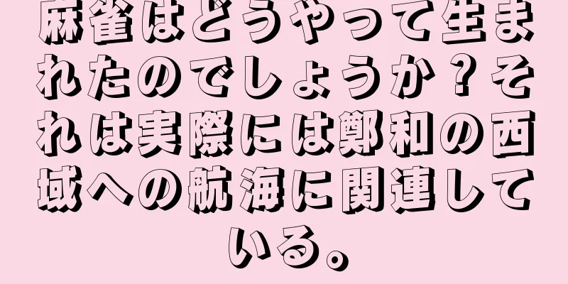 麻雀はどうやって生まれたのでしょうか？それは実際には鄭和の西域への航海に関連している。