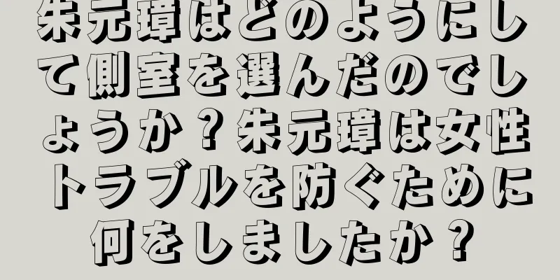 朱元璋はどのようにして側室を選んだのでしょうか？朱元璋は女性トラブルを防ぐために何をしましたか？