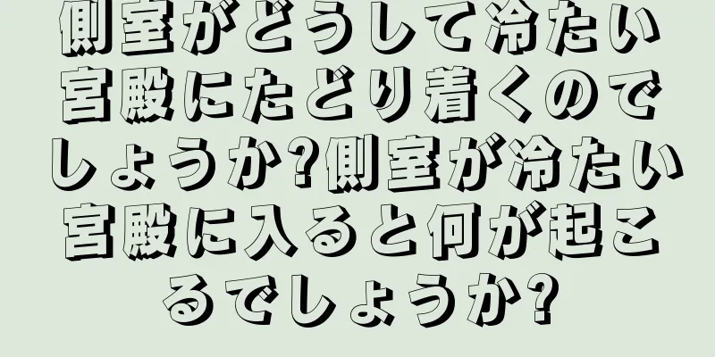 側室がどうして冷たい宮殿にたどり着くのでしょうか?側室が冷たい宮殿に入ると何が起こるでしょうか?