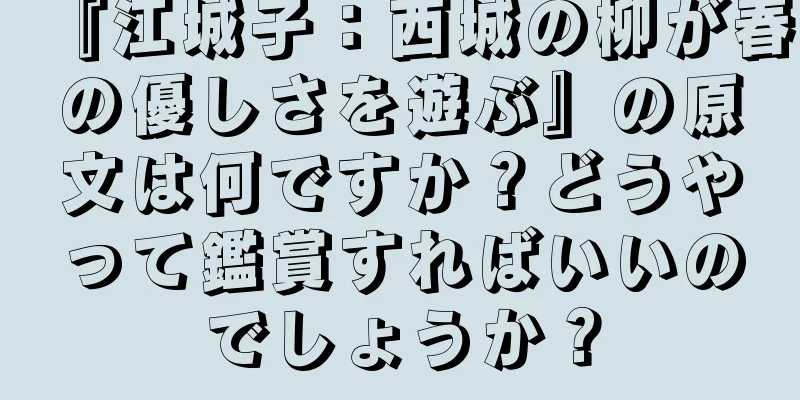 『江城子：西城の柳が春の優しさを遊ぶ』の原文は何ですか？どうやって鑑賞すればいいのでしょうか？