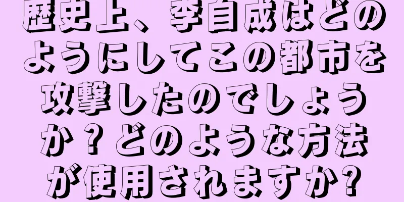 歴史上、李自成はどのようにしてこの都市を攻撃したのでしょうか？どのような方法が使用されますか?