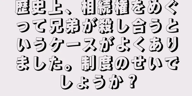 歴史上、相続権をめぐって兄弟が殺し合うというケースがよくありました。制度のせいでしょうか？