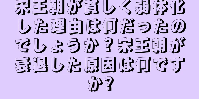 宋王朝が貧しく弱体化した理由は何だったのでしょうか？宋王朝が衰退した原因は何ですか?
