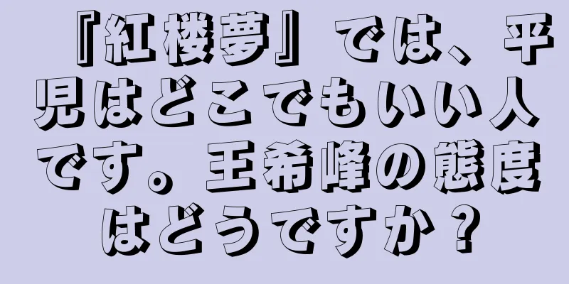 『紅楼夢』では、平児はどこでもいい人です。王希峰の態度はどうですか？