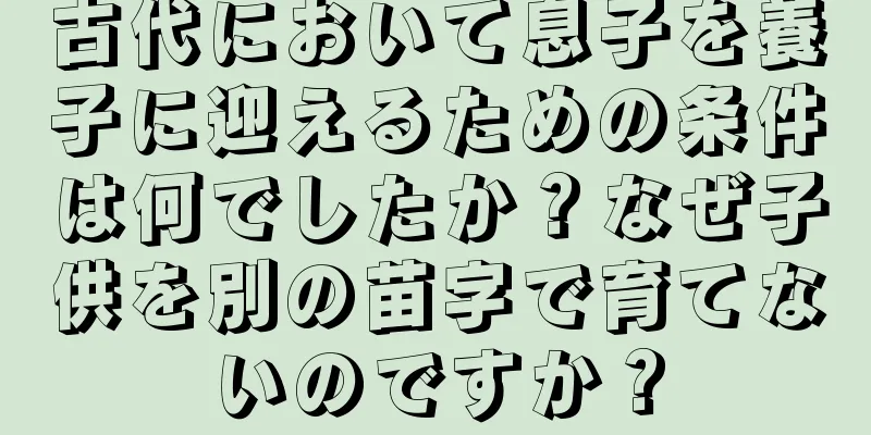 古代において息子を養子に迎えるための条件は何でしたか？なぜ子供を別の苗字で育てないのですか？