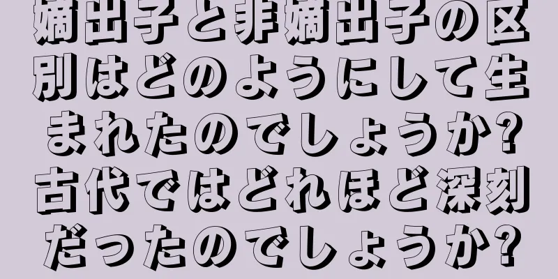 嫡出子と非嫡出子の区別はどのようにして生まれたのでしょうか?古代ではどれほど深刻だったのでしょうか?