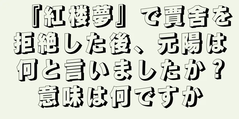 『紅楼夢』で賈舍を拒絶した後、元陽は何と言いましたか？意味は何ですか