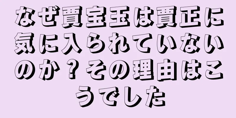 なぜ賈宝玉は賈正に気に入られていないのか？その理由はこうでした