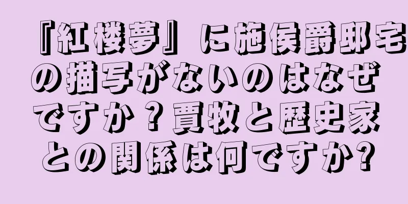 『紅楼夢』に施侯爵邸宅の描写がないのはなぜですか？賈牧と歴史家との関係は何ですか?