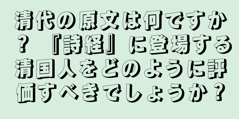 清代の原文は何ですか？ 『詩経』に登場する清国人をどのように評価すべきでしょうか？