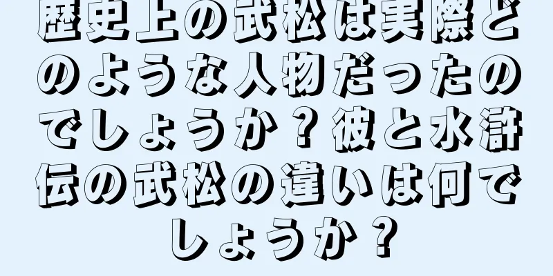 歴史上の武松は実際どのような人物だったのでしょうか？彼と水滸伝の武松の違いは何でしょうか？