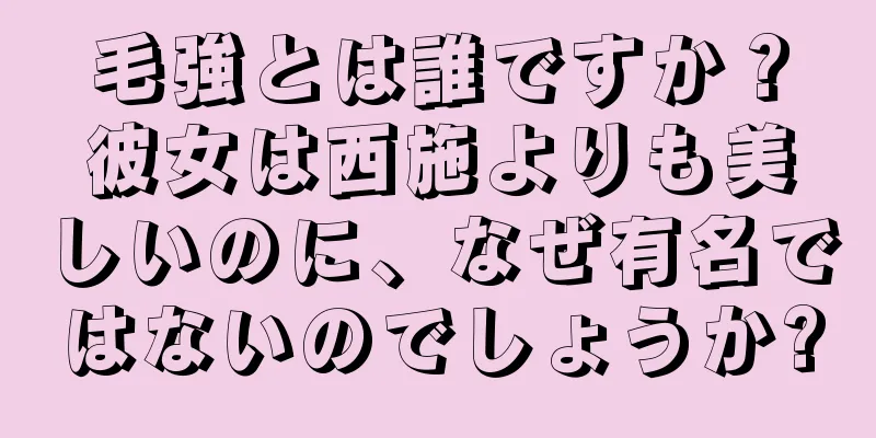 毛強とは誰ですか？彼女は西施よりも美しいのに、なぜ有名ではないのでしょうか?