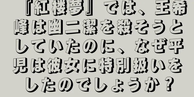 『紅楼夢』では、王希峰は幽二潔を殺そうとしていたのに、なぜ平児は彼女に特別扱いをしたのでしょうか？