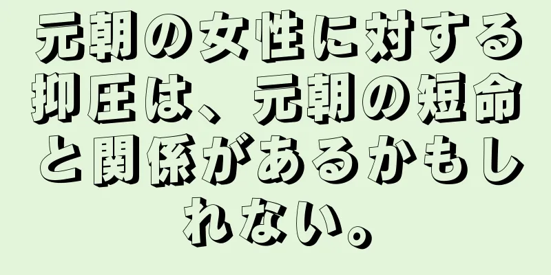 元朝の女性に対する抑圧は、元朝の短命と関係があるかもしれない。