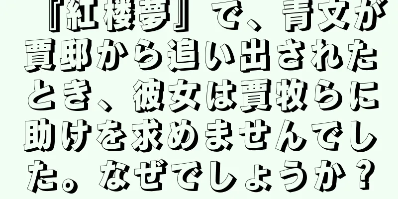『紅楼夢』で、青文が賈邸から追い出されたとき、彼女は賈牧らに助けを求めませんでした。なぜでしょうか？