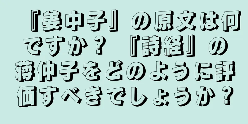 『姜中子』の原文は何ですか？ 『詩経』の蒋仲子をどのように評価すべきでしょうか？