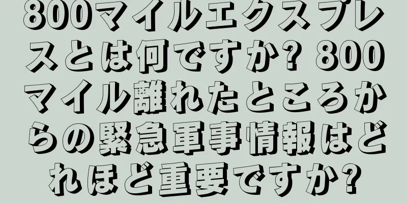 800マイルエクスプレスとは何ですか? 800マイル離れたところからの緊急軍事情報はどれほど重要ですか?