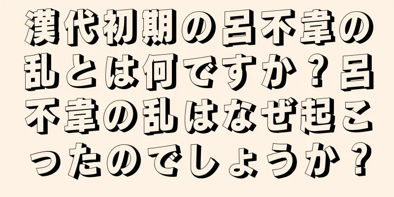 漢代初期の呂不韋の乱とは何ですか？呂不韋の乱はなぜ起こったのでしょうか？