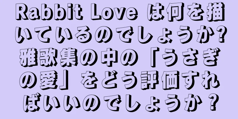Rabbit Love は何を描いているのでしょうか?雅歌集の中の「うさぎの愛」をどう評価すればいいのでしょうか？
