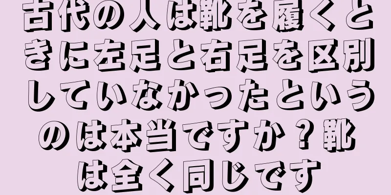 古代の人は靴を履くときに左足と右足を区別していなかったというのは本当ですか？靴は全く同じです