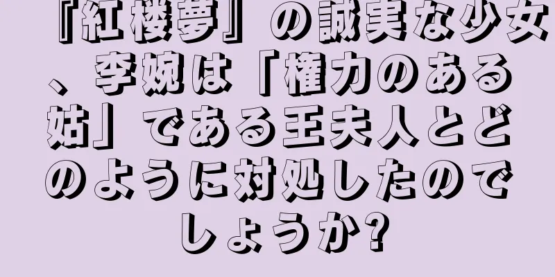 『紅楼夢』の誠実な少女、李婉は「権力のある姑」である王夫人とどのように対処したのでしょうか?