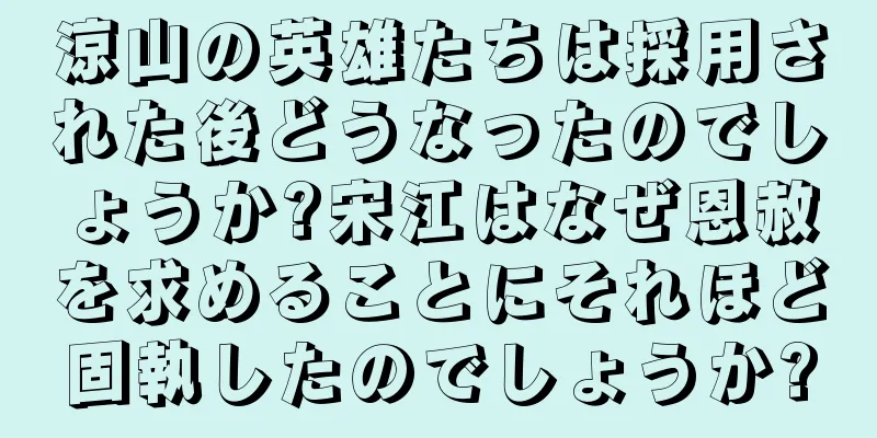 涼山の英雄たちは採用された後どうなったのでしょうか?宋江はなぜ恩赦を求めることにそれほど固執したのでしょうか?