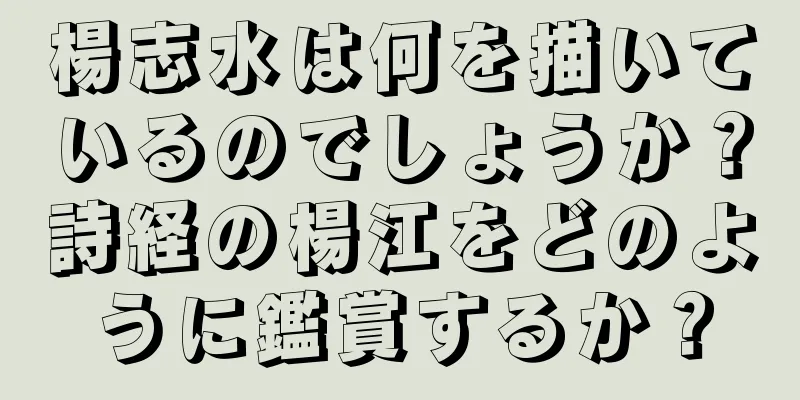 楊志水は何を描いているのでしょうか？詩経の楊江をどのように鑑賞するか？