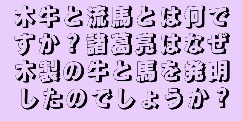 木牛と流馬とは何ですか？諸葛亮はなぜ木製の牛と馬を発明したのでしょうか？