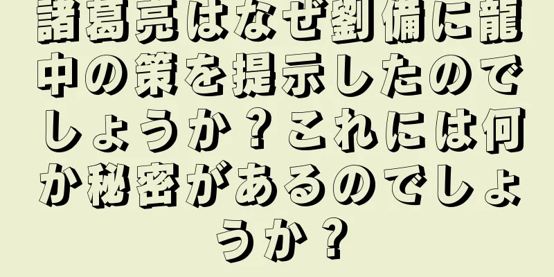 諸葛亮はなぜ劉備に龍中の策を提示したのでしょうか？これには何か秘密があるのでしょうか？